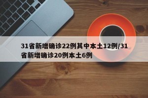 31省新增确诊22例其中本土12例/31省新增确诊20例本土6例