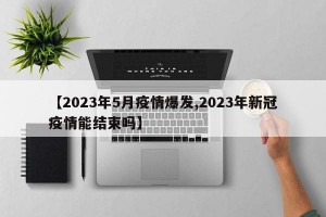 【2023年5月疫情爆发,2023年新冠疫情能结束吗】