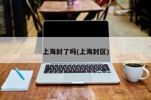 上海封了吗(上海封区)