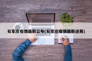 石家庄疫情最新公布(石家庄疫情最新进展)