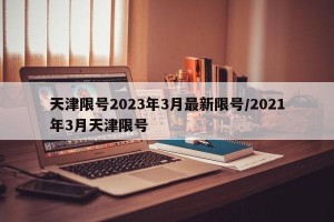 天津限号2023年3月最新限号/2021年3月天津限号