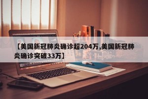 【美国新冠肺炎确诊超204万,美国新冠肺炎确诊突破33万】