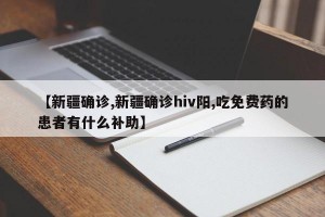 【新疆确诊,新疆确诊hiv阳,吃免费药的患者有什么补助】