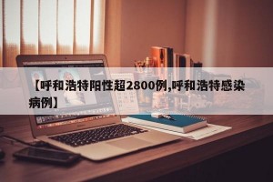 【呼和浩特阳性超2800例,呼和浩特感染病例】