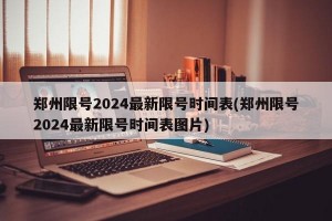 郑州限号2024最新限号时间表(郑州限号2024最新限号时间表图片)