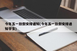 今年五一放假安排通知(今年五一放假安排通知学生)
