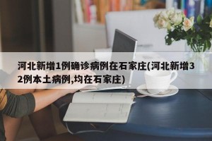 河北新增1例确诊病例在石家庄(河北新增32例本土病例,均在石家庄)