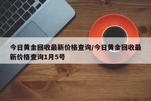 今日黄金回收最新价格查询/今日黄金回收最新价格查询1月5号
