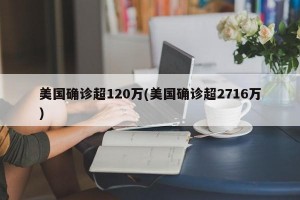 美国确诊超120万(美国确诊超2716万)