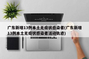 广东新增13例本土无症状感染者(广东新增13例本土无症状感染者活动轨迹)