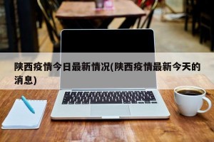 陕西疫情今日最新情况(陕西疫情最新今天的消息)