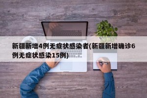 新疆新增4例无症状感染者(新疆新增确诊6例无症状感染15例)