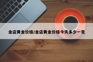 金店黄金价格/金店黄金价格今天多少一克