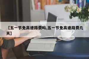 【五一节免高速路费吗,五一节免高速路费几天】