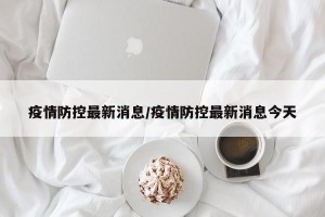 疫情防控最新消息/疫情防控最新消息今天