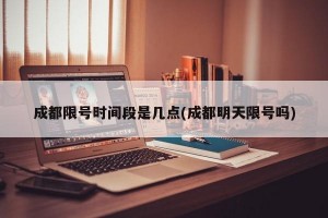 成都限号时间段是几点(成都明天限号吗)