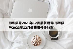 邯郸限号2023年12月最新限号(邯郸限号2023年12月最新限号外地车)