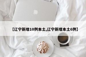 【辽宁新增10例本土,辽宁新增本土6例】