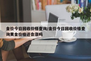 金价今日回收价格查询/金价今日回收价格查询黄金价格还会涨吗