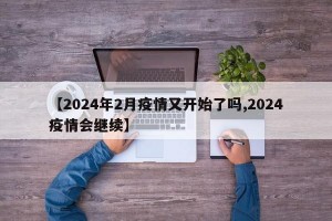 【2024年2月疫情又开始了吗,2024疫情会继续】