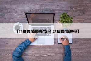 【盐田疫情最新情况,盐田疫情通报】
