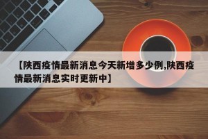 【陕西疫情最新消息今天新增多少例,陕西疫情最新消息实时更新中】