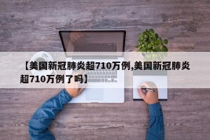 【美国新冠肺炎超710万例,美国新冠肺炎超710万例了吗】