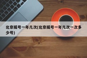 北京摇号一年几次(北京摇号一年几次一次多少号)