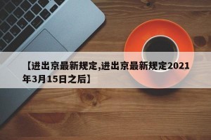 【进出京最新规定,进出京最新规定2021年3月15日之后】