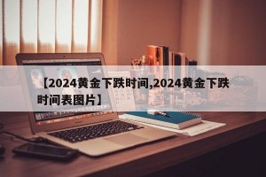 【2024黄金下跌时间,2024黄金下跌时间表图片】