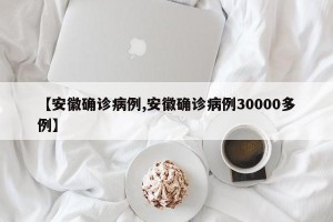 【安徽确诊病例,安徽确诊病例30000多例】