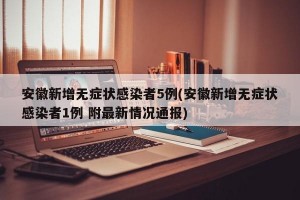 安徽新增无症状感染者5例(安徽新增无症状感染者1例 附最新情况通报)