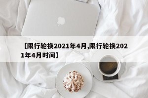 【限行轮换2021年4月,限行轮换2021年4月时间】