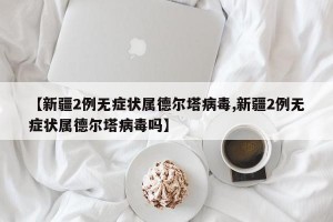 【新疆2例无症状属德尔塔病毒,新疆2例无症状属德尔塔病毒吗】