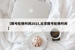 【限号轮换时间2021,北京限号轮换时间】