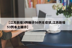 【江苏新增3例确诊56例无症状,江苏新增53例本土确诊】