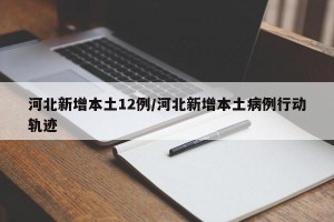河北新增本土12例/河北新增本土病例行动轨迹