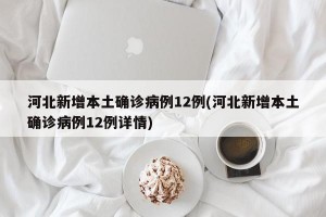 河北新增本土确诊病例12例(河北新增本土确诊病例12例详情)