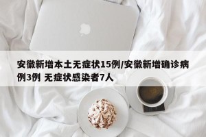 安徽新增本土无症状15例/安徽新增确诊病例3例 无症状感染者7人