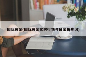 国际黄金(国际黄金实时行情今日金价查询)