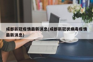 成都新冠疫情最新消息(成都新冠状病毒疫情最新消息)