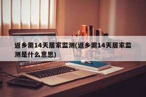 返乡需14天居家监测(返乡需14天居家监测是什么意思)