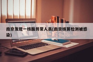 南京发现一核酸异常人员(南京核算检测被感染)