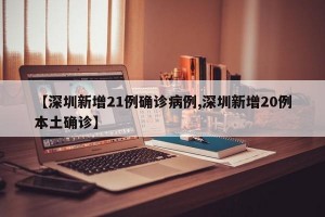 【深圳新增21例确诊病例,深圳新增20例本土确诊】
