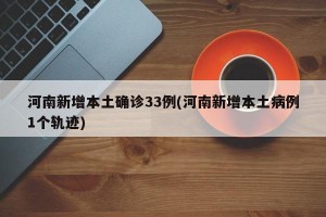 河南新增本土确诊33例(河南新增本土病例1个轨迹)