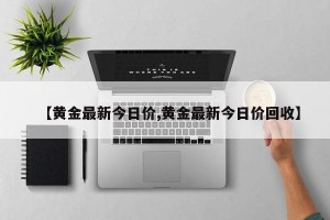 【黄金最新今日价,黄金最新今日价回收】