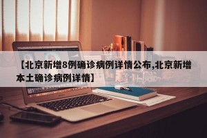 【北京新增8例确诊病例详情公布,北京新增本土确诊病例详情】