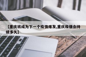【重庆将成为下一个疫情爆发,重庆疫情会持续多久】