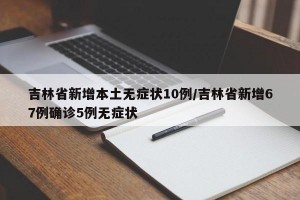 吉林省新增本土无症状10例/吉林省新增67例确诊5例无症状