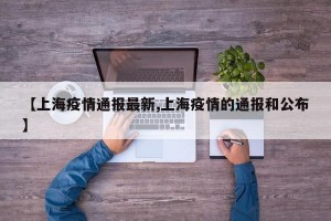 【上海疫情通报最新,上海疫情的通报和公布】